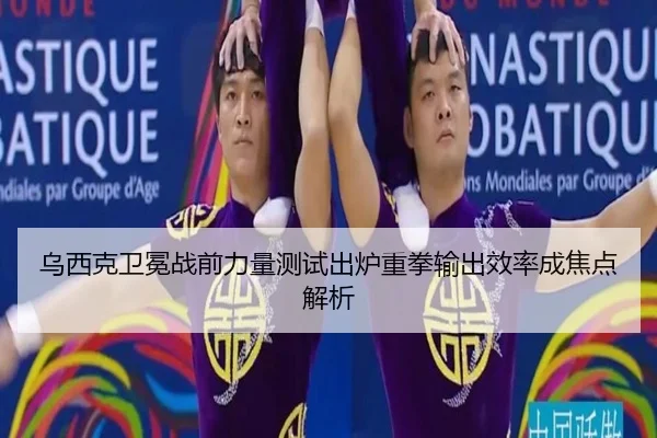 乌西克卫冕战前力量测试出炉重拳输出效率成焦点解析
