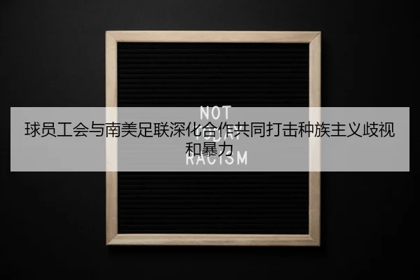 球员工会与南美足联深化合作共同打击种族主义歧视和暴力